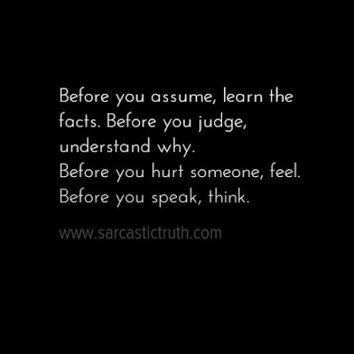 Before you assume, learn the facts. Before you judge, understand why. Before you hurt someone, feel. Before you speak, think.