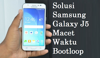 Solusi Samsung Galaxy J5 Macet Waktu Bootloop