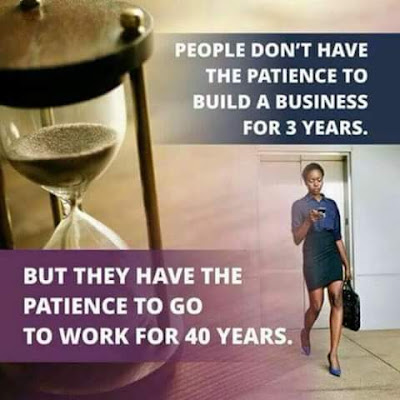 People don't have the patience to build a business for 3 years.But they have the patience to go to work for 40 years.