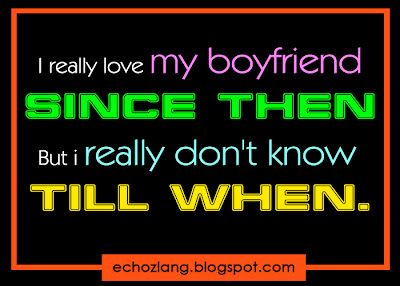 I really love my boyfriend since then, But I really don't know till when.