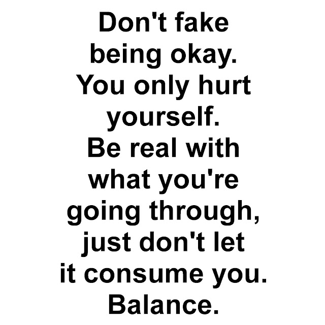 Don´t fake being okay. You only hurt yourself. Be real with what you´re going through, just don´t let it consume you. Balance.