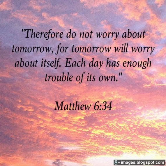 Therefore do not worry about tomorrow, for tomorrow will worry about ...