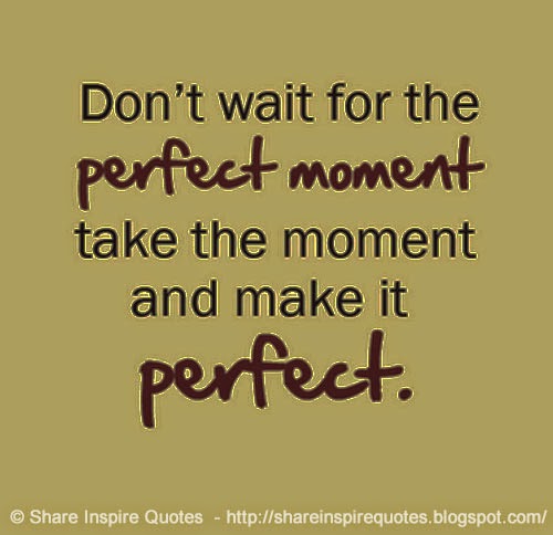 Don't wait for the perfect moment take the moment and make it PERFECT ...