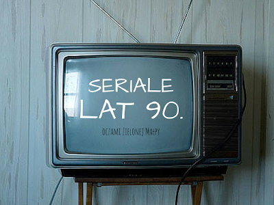 Seriale lat 90. moimi oczami