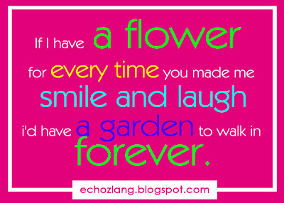 If I have a flower for everytime you made me laugh, i'd have a garden to walk in forever,