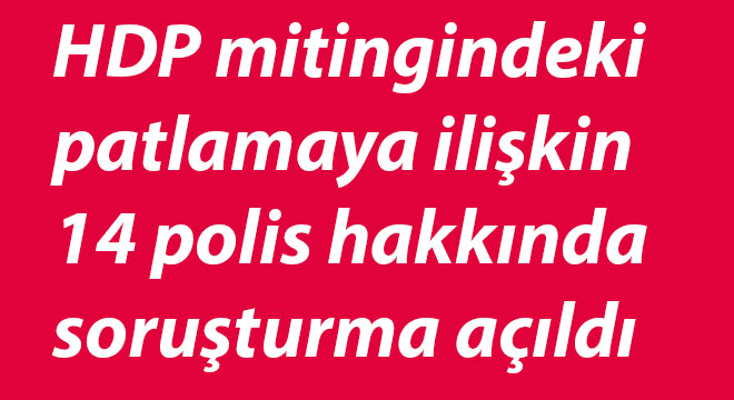 HDP mitingindeki patlamaya ilişkin 14 polis hakkında soruşturma açıldı HDP mitingindeki patlamaya ilişkin 14 polis hakkında soruşturma açıldı
