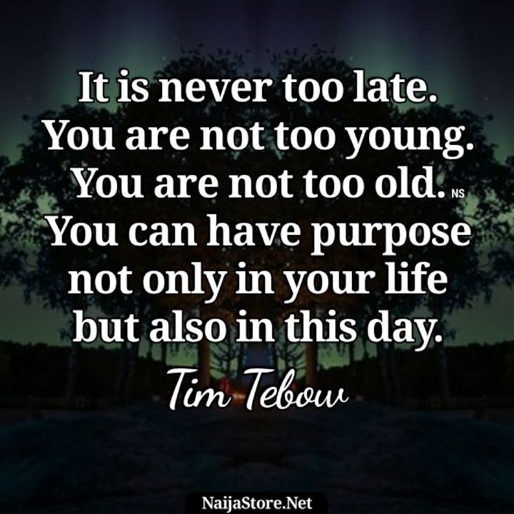 Tim Tebow's Quote: It is never too late. You are not too young. You are not too old. You can have purpose not only in your life but also in this day - Motivational Quotes