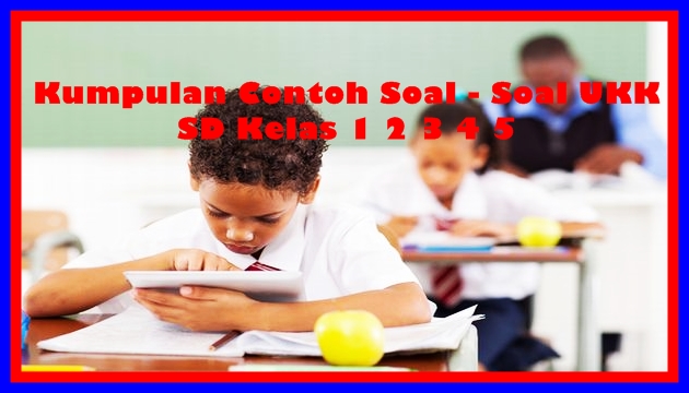 Kumpulan Contoh Soal UKK SD Kelas 123456 Terbaru Tahun Ajaran 2017/2018 Kumpulan Contoh Soal UKK SD Kelas 123456 Terbaru Tahun Ajaran 2017/2018
