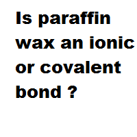 Is paraffin wax an ionic or covalent bond ? Is paraffin wax an ionic or covalent bond ?