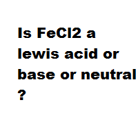 Is FeCl2 a lewis acid or base or neutral ? Is FeCl2 a lewis acid or base or neutral ?