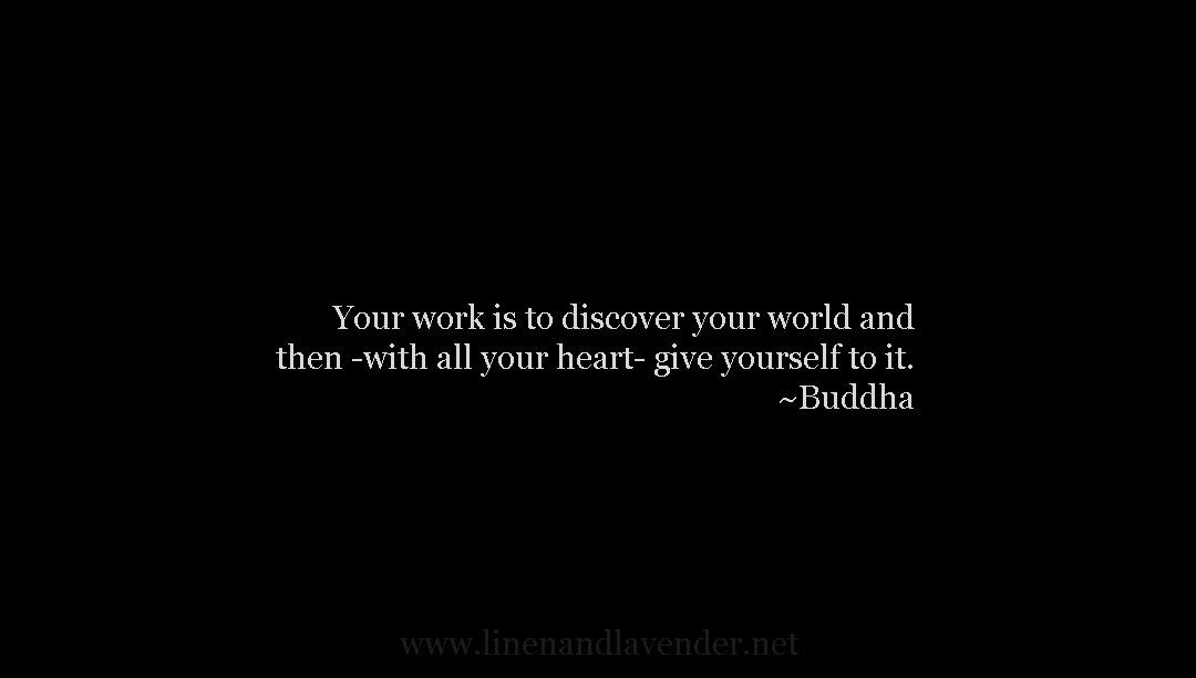 Your work is to discover your world and then with all your heart give yourself to it - Buddha as seen on linenandlavender.net - http://www.linenandlavender.net/p/inspired-quotes-and-images.html