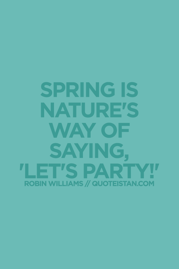 Spring is nature's way of saying, 'Let's party!'