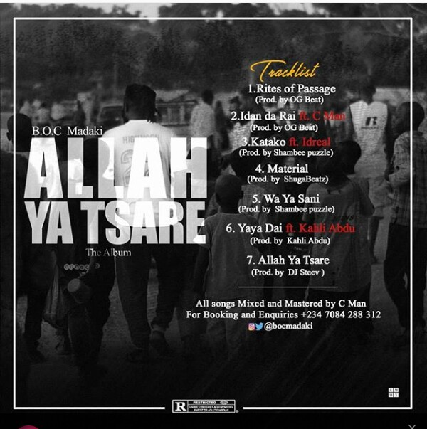 BOC Allah Ya Tsare Album Rites Of Passage Prod by OG Beat, Idan Da Rai Ft CMan Prod by OG Beat, Katako Ft Idreal Prod by Shambee Puzzle, Material Prod by Shuga Beatz, Waya Sani Prod by Shambee Puzzle, Yaya Dai Ft Kahli Abdu Prod by Kahli Abdu, Allah Ya Tsare Prod by Dj Steev