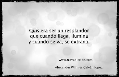 Quisiera ser un resplandor que cuando llega, ilumina y cuando se va, se extraña.