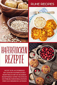 Haferflocken Rezepte: Haferflocken Rezeptbuch mit 60 leckeren Rezeptideen sowie wichtigen Hintergrundinformationen über das heimische Getreide