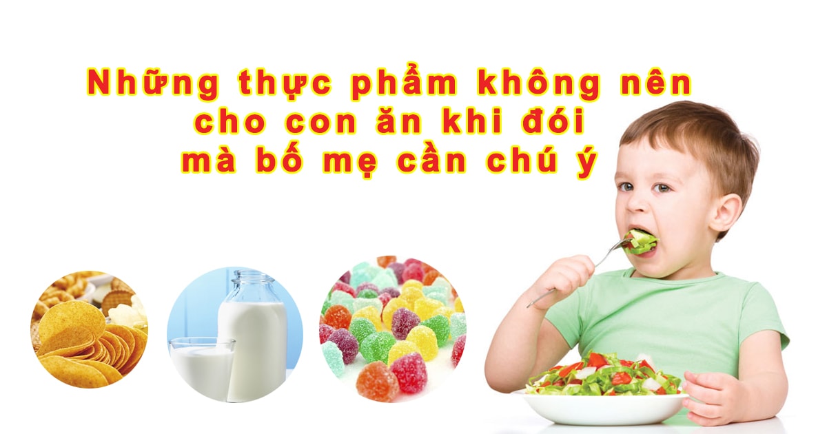 Những thực phẩm không nên cho con ăn khi đói mà bố mẹ cần chú ý Những thực phẩm không nên cho con ăn khi đói mà bố mẹ cần chú ý