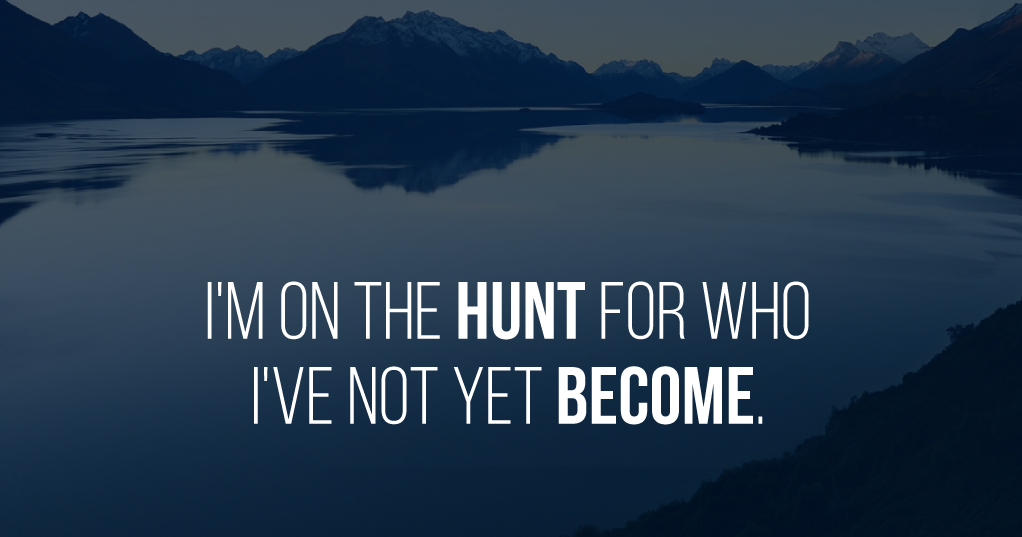 I'm on the hunt for who I've not yet become.