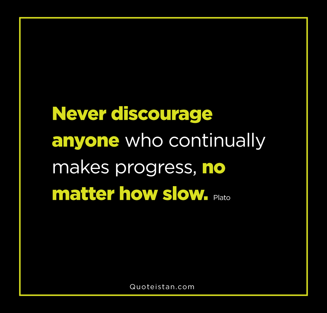Never discourage anyone who continually makes progress, no matter how slow. Plato.