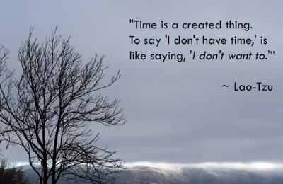 Time is a created thing. To say 'I don't have time,' is like saying 'I don't want to.'