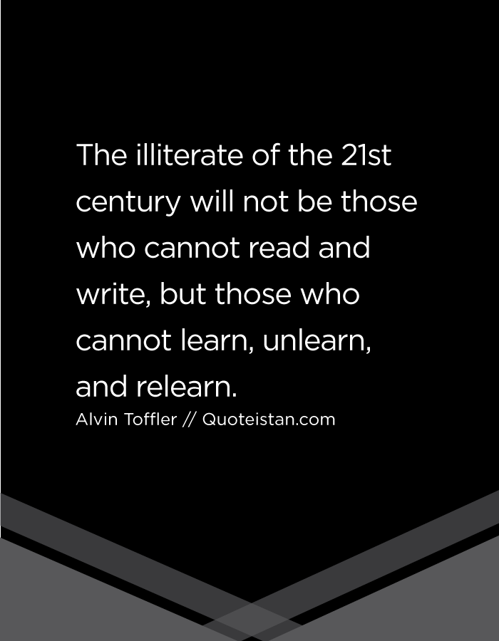 The illiterate of the 21st century will not be those who cannot read and write, but those who cannot learn, unlearn, and relearn.