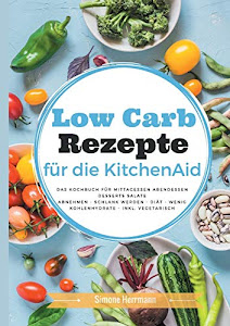 Low Carb Rezepte für die KitchenAid: Das Kochbuch für Mittagessen, Abendessen, Desserts, Salate