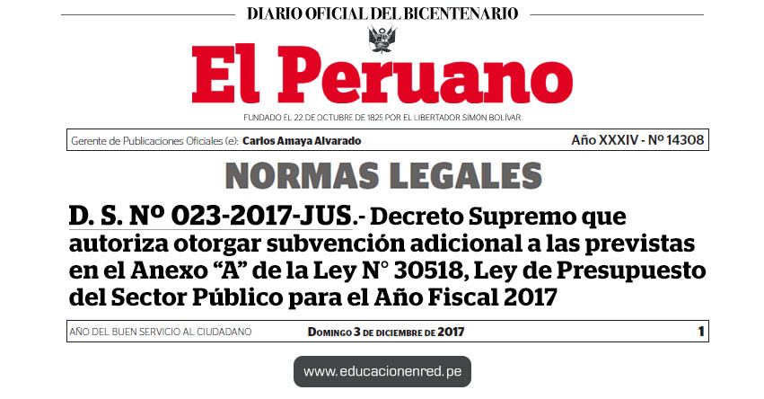 D. S. Nº 023-2017-JUS - Decreto Supremo que autoriza otorgar subvención adicional a las previstas en el Anexo «A» de la Ley N° 30518, Ley de Presupuesto del Sector Público para el Año Fiscal 2017 - www.minjus.gob.pe D. S. Nº 023-2017-JUS - Decreto Supremo que autoriza otorgar subvención adicional a las previstas en el Anexo «A» de la Ley N° 30518, Ley de Presupuesto del Sector Público para el Año Fiscal 2017 - www.minjus.gob.pe