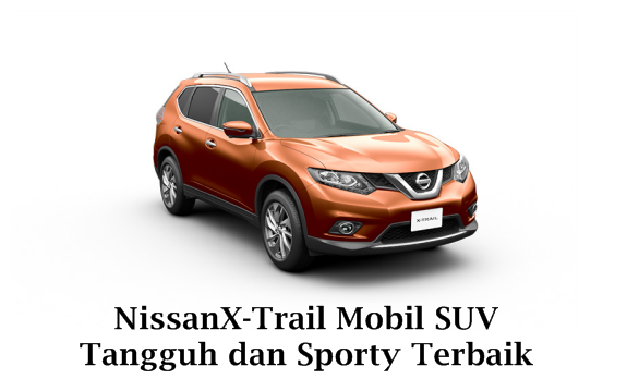 Nissan X-Trail Mobil SUV Tangguh dan Sporty Terbaik