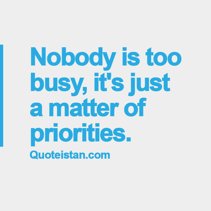 Nobody is too busy, it's just a matter of priorities.