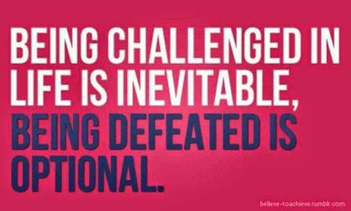 BEING CHALLENGED IN LIFE IS INEVITABLE, BEING DEFEATED IS OPTIONAL