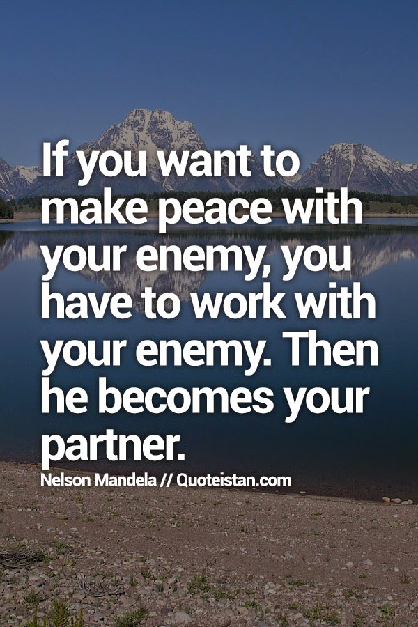 If you want to make peace with your enemy, you have to work with your enemy. Then he becomes your partner.