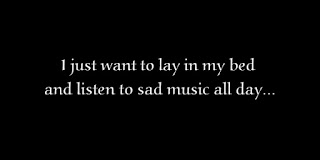 I just want to lay in my bed and listen to sad music all day.