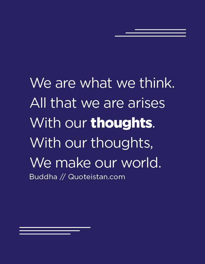 We are what we think. All that we are arises With our thoughts. With our thoughts, We make our world.