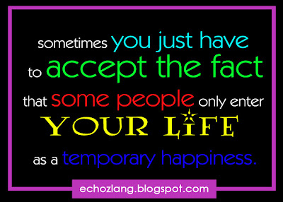 Sometimes you just have to accept the fact  that some people only enter your life as a temporary happiness.