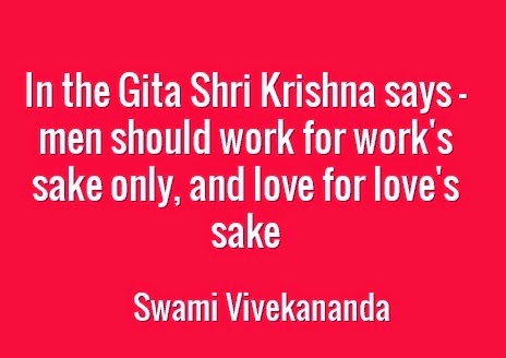 In the Gita Shri Krishna says — men should work for work's sake only, and love for love's sake