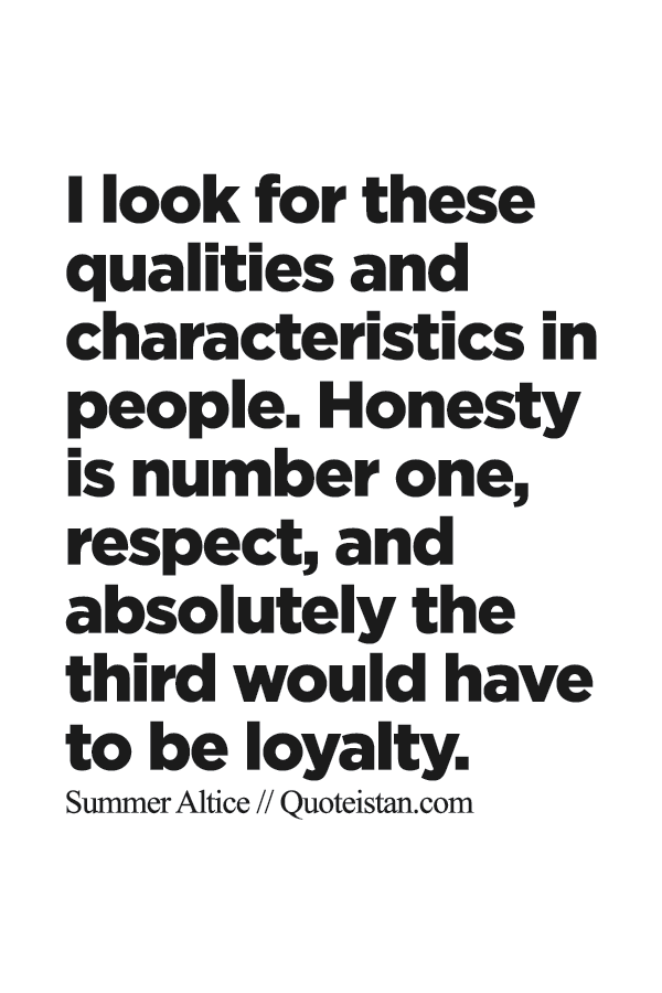 I look for these qualities and characteristics in people. Honesty is number one, respect, and absolutely the third would have to be loyalty.