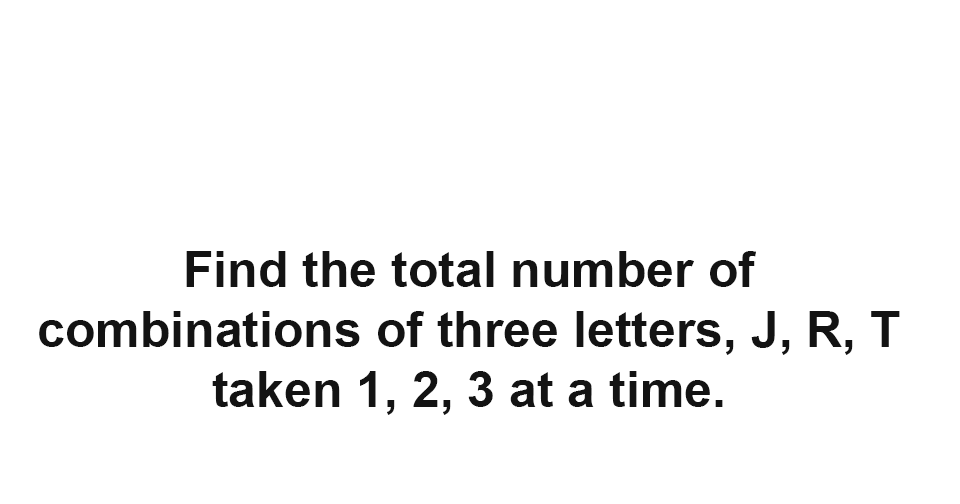 Solution Find the total number of combinations of three letters, J, R, T taken 1, 2, 3 at a