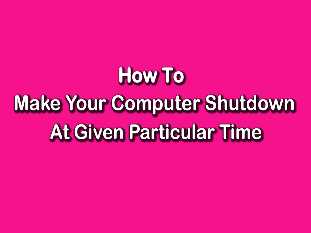 HOW TO MAKE YOUR COMPUTER SHUTDOWN AT GIVEN PARTICULAR TIME Zain Media