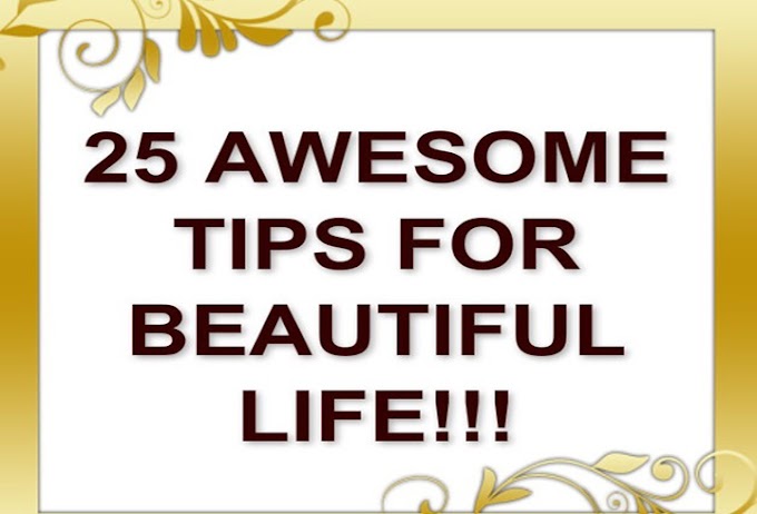 25 AWESOME TIPS FOR BEAUTIFUL LIFE!
