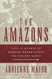The Amazons: Lives And Legends Of Warrior Women Across The Ancient World - Adrienne Mayor