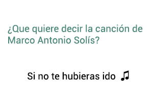 Significado de la canción Si No Te Hubieras Ido Marco Antonio Solís Los Bukis.