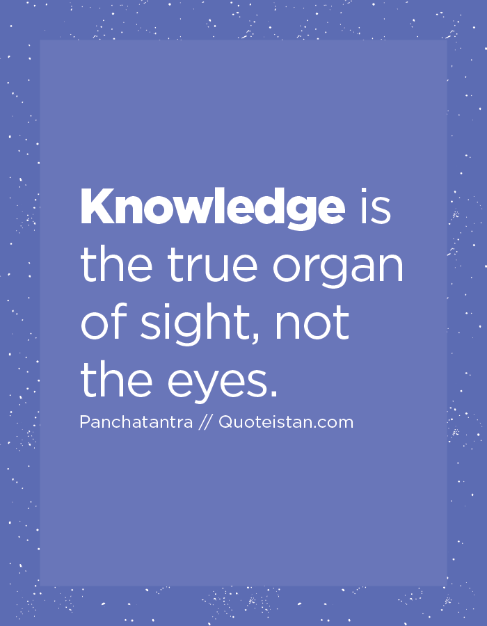 Knowledge is the true organ of sight, not the eyes.