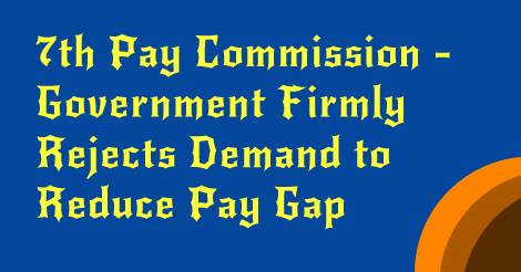 7th CPC - Government Firmly Rejects Demand to Reduce Pay Gap 7th CPC - Government Firmly Rejects Demand to Reduce Pay Gap