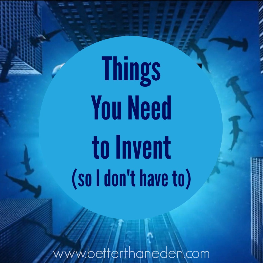 Things You Need to Invent (so I don't have to) Mary Haseltine