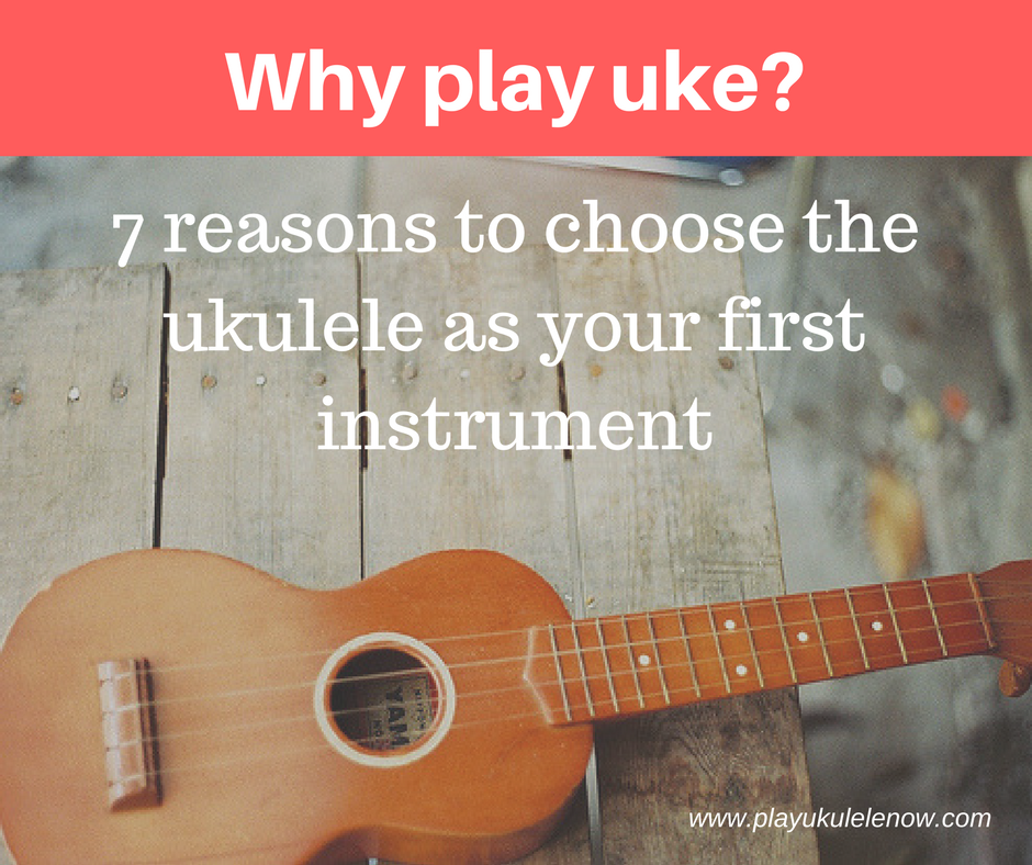 Play Ukulele Now Why play uke? 7 reasons to choose ukulele as your