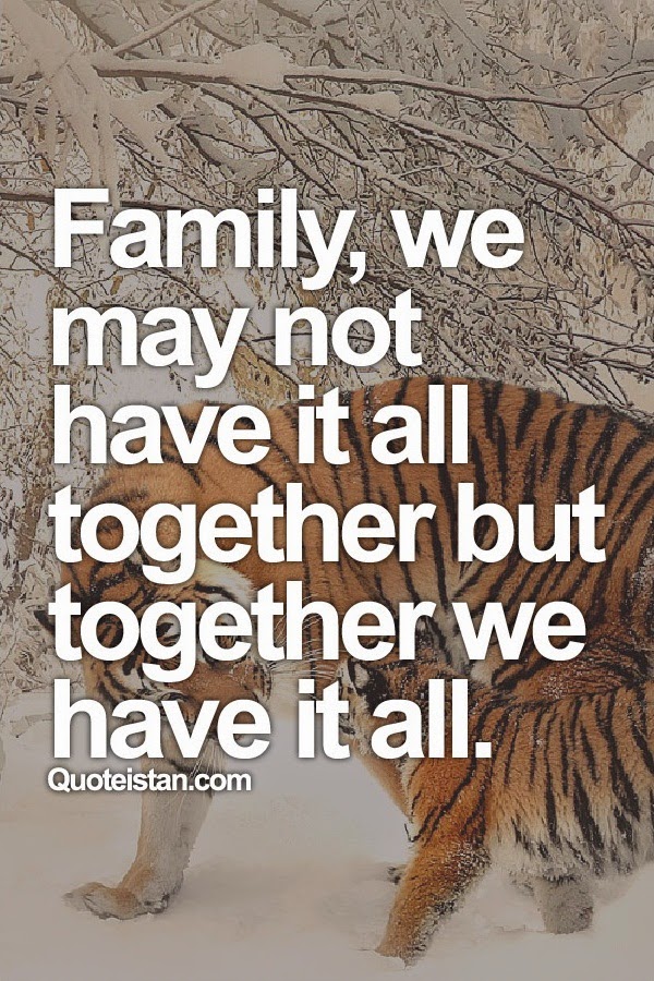 Family, we may not have it all together but together we have it all.