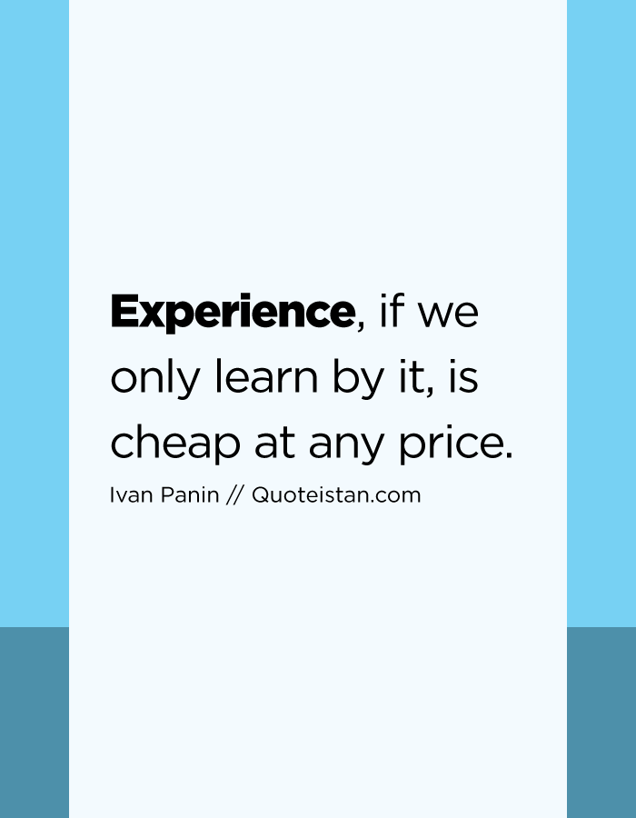Experience, if we only learn by it, is cheap at any price.