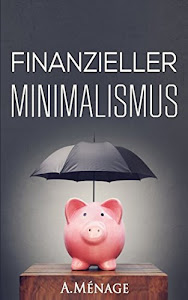 Finanzieller Minimalismus: Wie Sie in 6 einfachen Schritten Geld sparen lernen und dadurch glücklicher leben