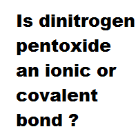 Is dinitrogen pentoxide an ionic or covalent bond ? Is dinitrogen pentoxide an ionic or covalent bond ?