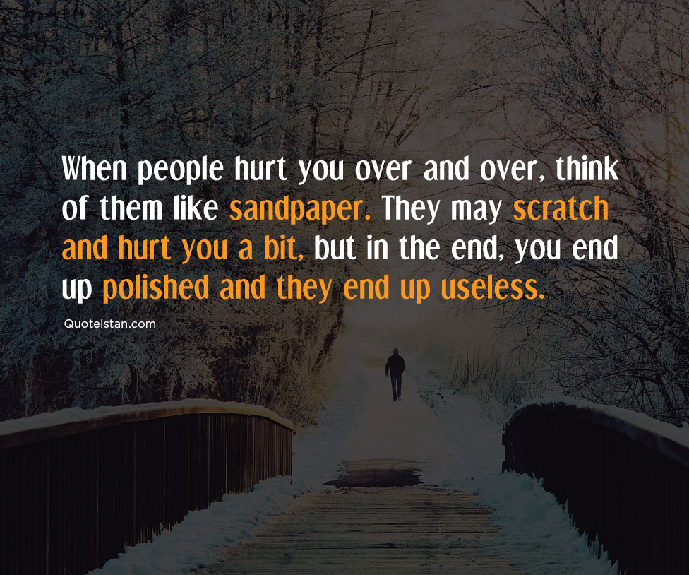 When people hurt you over and over, think of them like sandpaper. They