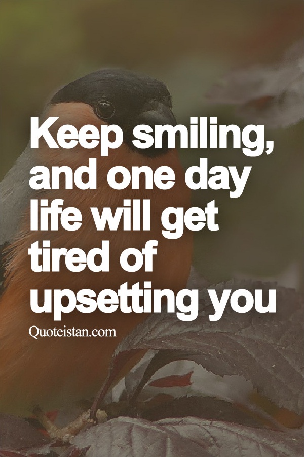 Keep smiling, and one day life will get tired of upsetting you.
